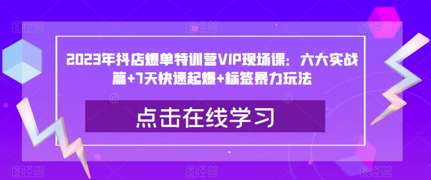 023年抖店爆单特训营VIP现场课：六大实战篇+7天快速起爆+标签暴力玩法"