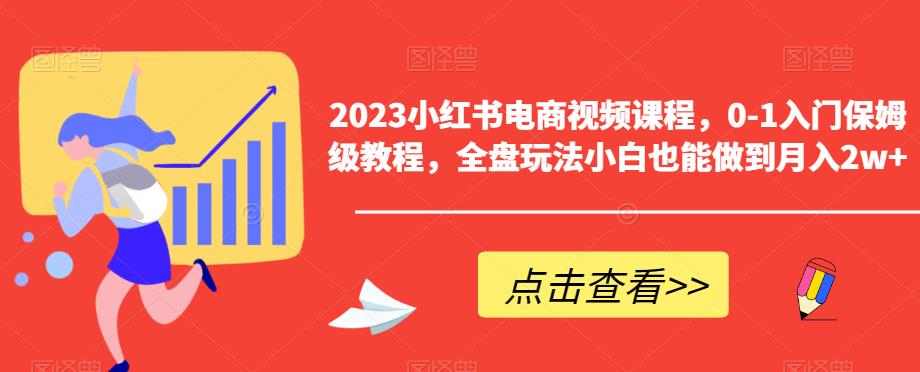 023小红书电商视频课程，0-1入门保姆级教程，全盘玩法小白也能做到月入2w+"