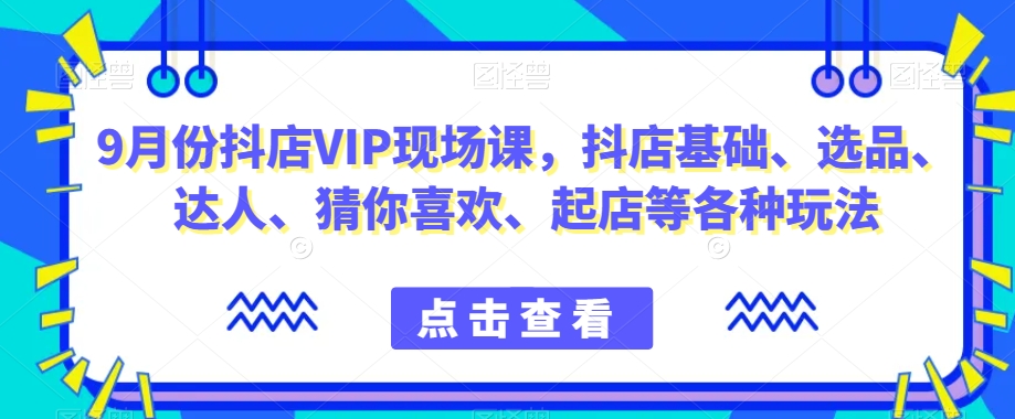 月份抖店VIP现场课，抖音小店基础、选品、达人、猜你喜欢、起店等各种玩法"