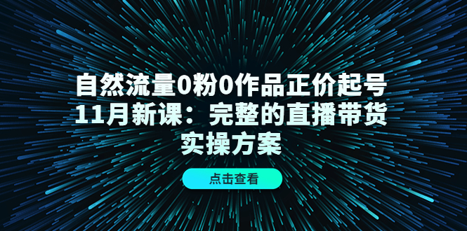 自然流量0粉0作品正价起号11月新课：完整的直播带货实操方案