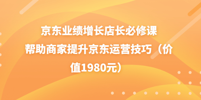 京东业绩增长店长必修课：帮助商家提升京东运营技巧（价值1980元）