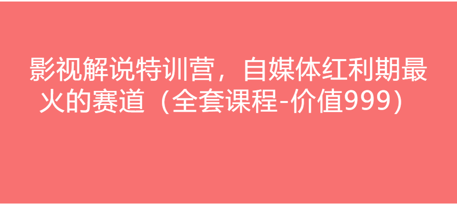 影视解说特训营，自媒体红利期最火的赛道（全套课程-价值999）