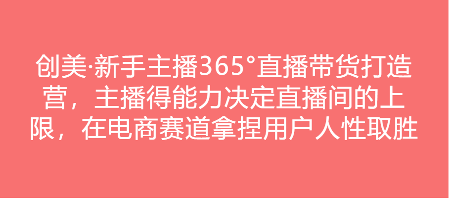 创美·新手主播365°直播带货打造营，主播得能力决定直播间的上限，在电商赛道拿捏用户人性取胜