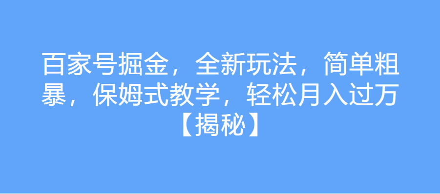 百家号掘金，全新玩法，简单粗暴，保姆式教学，轻松月入过万【揭秘】