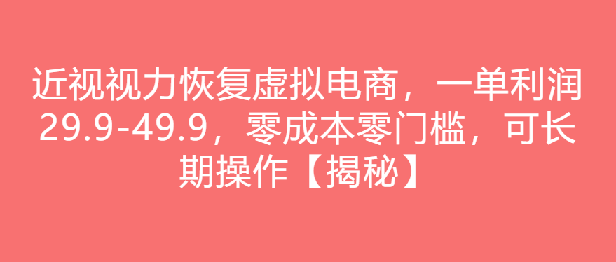 近视视力恢复虚拟电商，一单利润29.9-49.9，零成本零门槛，可长期操作【揭秘】