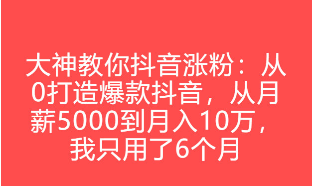 大神教你抖音涨粉：从0打造爆款抖音，从月薪5000到月入10万，我只用了6个月