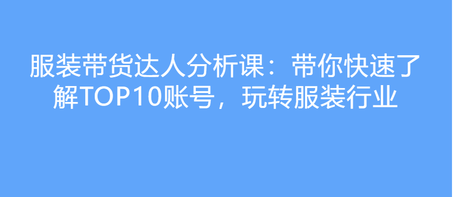 服装带货达人分析课：带你快速了解TOP10账号，玩转服装行业